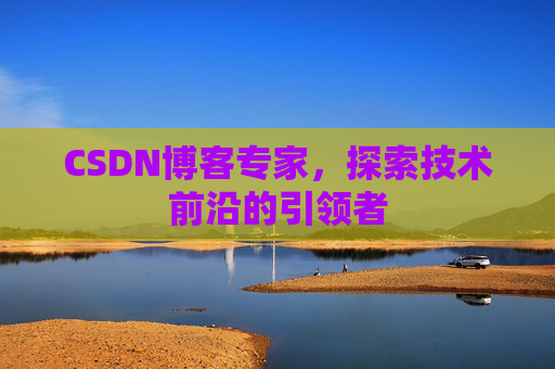CSDN博客专家，探索技术前沿的引领者
